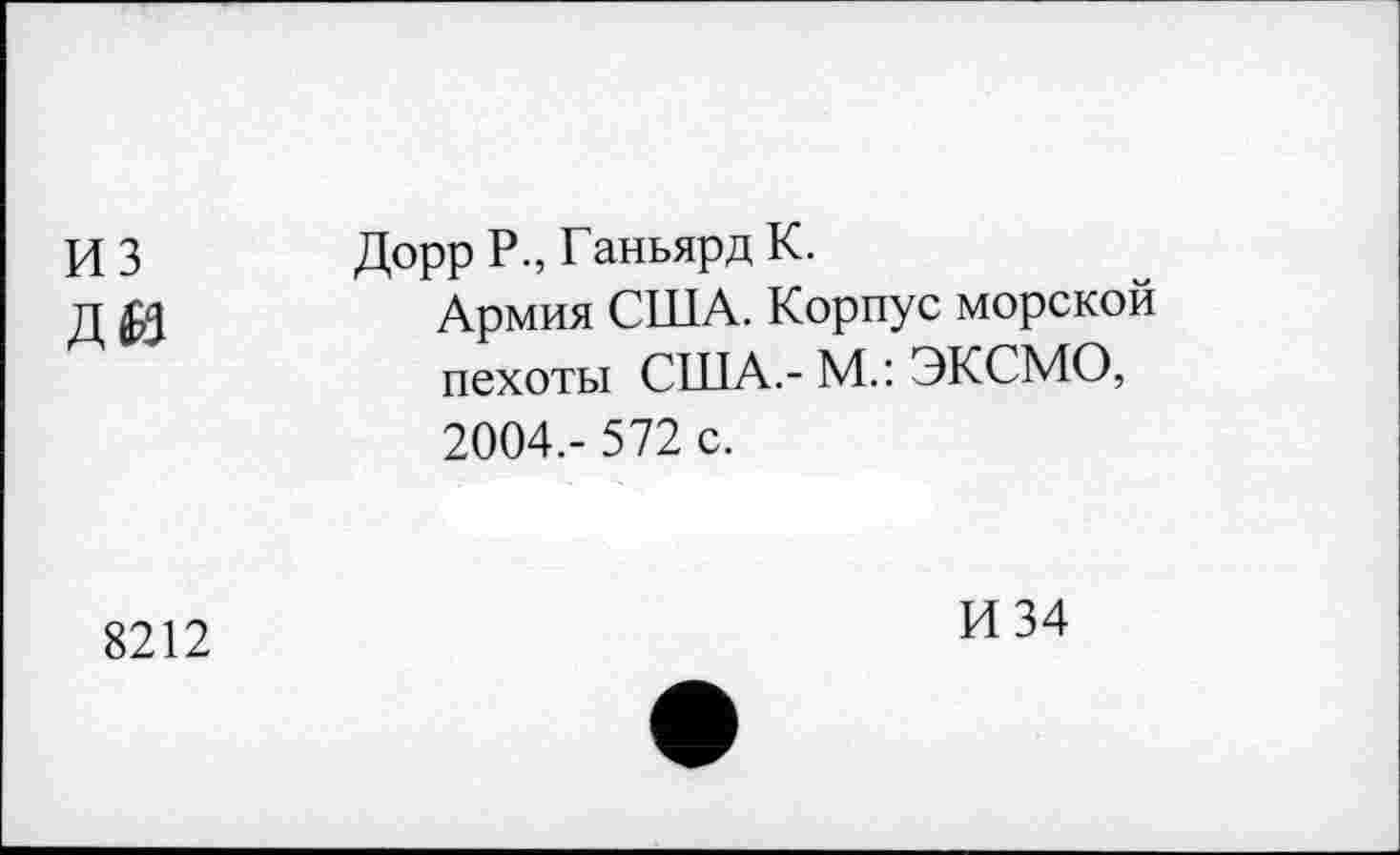 ﻿из
ди
ДоррР., Ганьярд К.
Армия США. Корпус морской пехоты США.- М.: ЭКСМО, 2004,- 572 с.
8212
И 34